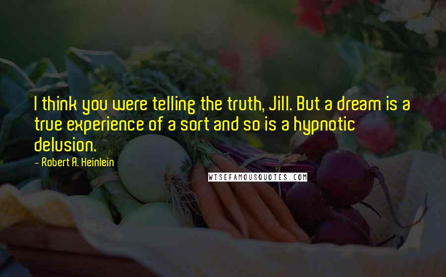 Robert A. Heinlein Quotes: I think you were telling the truth, Jill. But a dream is a true experience of a sort and so is a hypnotic delusion.