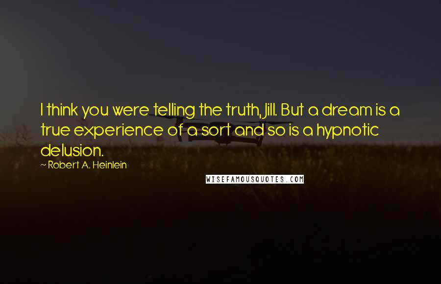 Robert A. Heinlein Quotes: I think you were telling the truth, Jill. But a dream is a true experience of a sort and so is a hypnotic delusion.