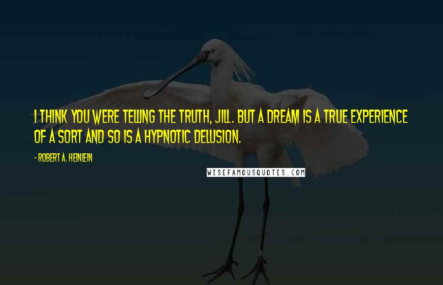 Robert A. Heinlein Quotes: I think you were telling the truth, Jill. But a dream is a true experience of a sort and so is a hypnotic delusion.