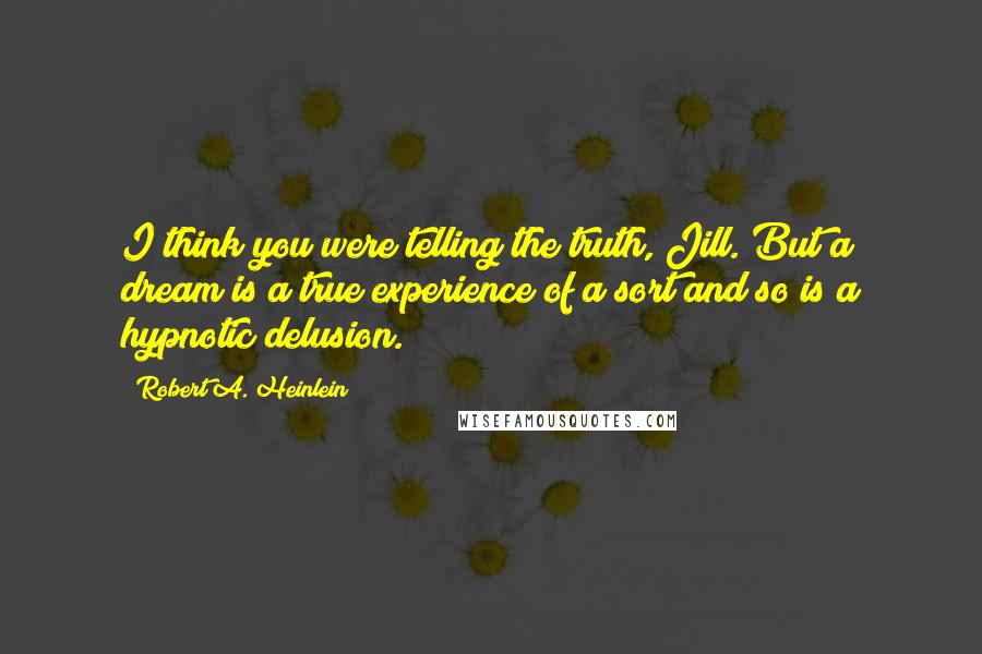 Robert A. Heinlein Quotes: I think you were telling the truth, Jill. But a dream is a true experience of a sort and so is a hypnotic delusion.