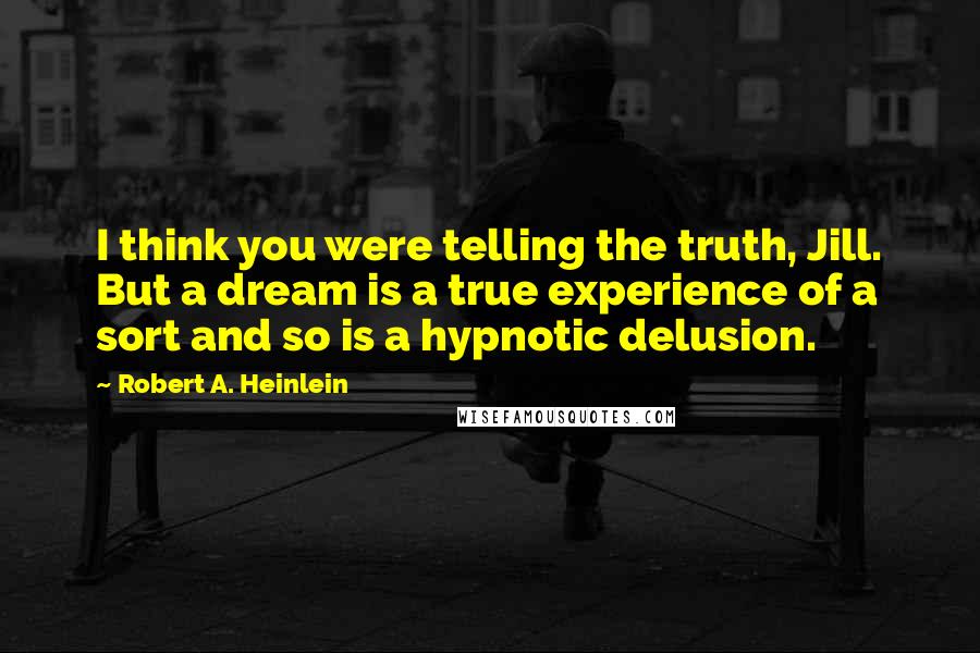 Robert A. Heinlein Quotes: I think you were telling the truth, Jill. But a dream is a true experience of a sort and so is a hypnotic delusion.