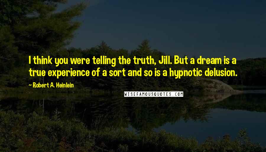 Robert A. Heinlein Quotes: I think you were telling the truth, Jill. But a dream is a true experience of a sort and so is a hypnotic delusion.