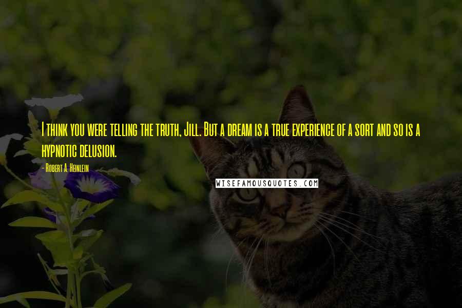 Robert A. Heinlein Quotes: I think you were telling the truth, Jill. But a dream is a true experience of a sort and so is a hypnotic delusion.