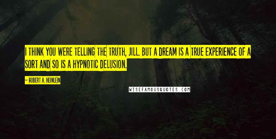 Robert A. Heinlein Quotes: I think you were telling the truth, Jill. But a dream is a true experience of a sort and so is a hypnotic delusion.