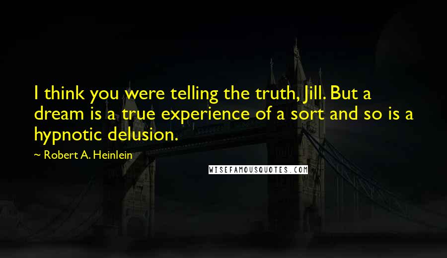 Robert A. Heinlein Quotes: I think you were telling the truth, Jill. But a dream is a true experience of a sort and so is a hypnotic delusion.