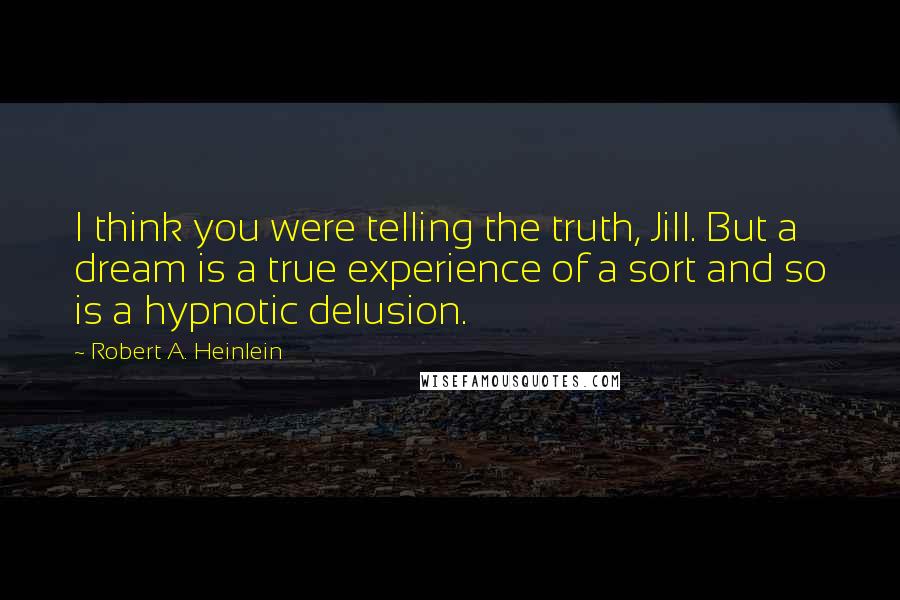 Robert A. Heinlein Quotes: I think you were telling the truth, Jill. But a dream is a true experience of a sort and so is a hypnotic delusion.