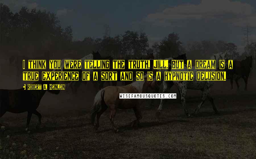 Robert A. Heinlein Quotes: I think you were telling the truth, Jill. But a dream is a true experience of a sort and so is a hypnotic delusion.