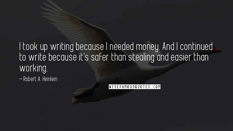 Robert A. Heinlein Quotes: I took up writing because I needed money. And I continued to write because it's safer than stealing and easier than working.