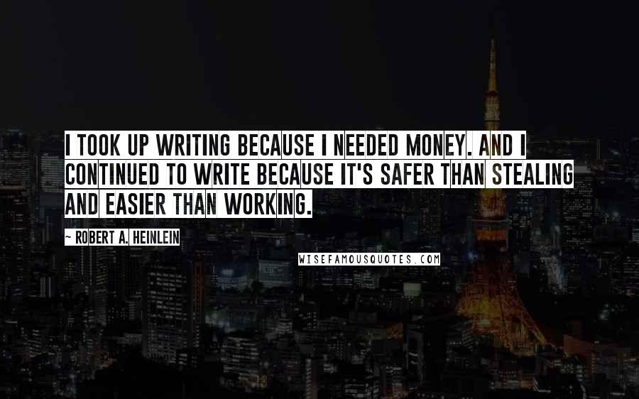 Robert A. Heinlein Quotes: I took up writing because I needed money. And I continued to write because it's safer than stealing and easier than working.