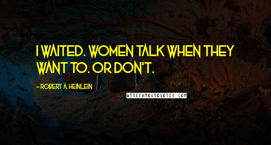 Robert A. Heinlein Quotes: I waited. Women talk when they want to. Or don't.