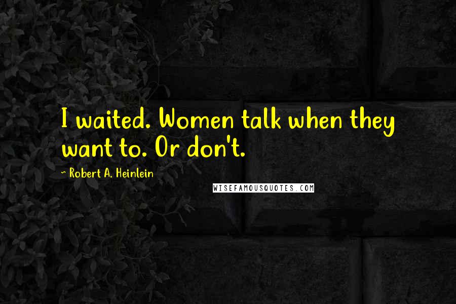 Robert A. Heinlein Quotes: I waited. Women talk when they want to. Or don't.