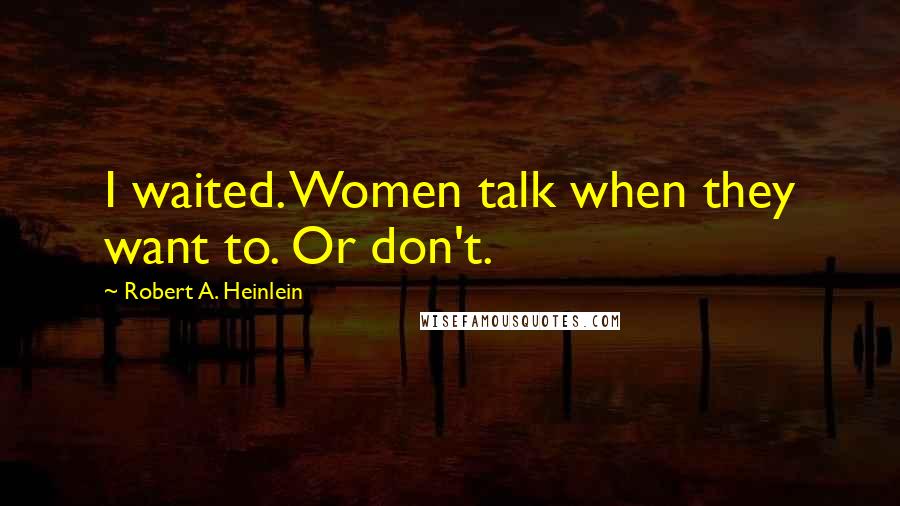 Robert A. Heinlein Quotes: I waited. Women talk when they want to. Or don't.