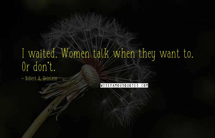 Robert A. Heinlein Quotes: I waited. Women talk when they want to. Or don't.