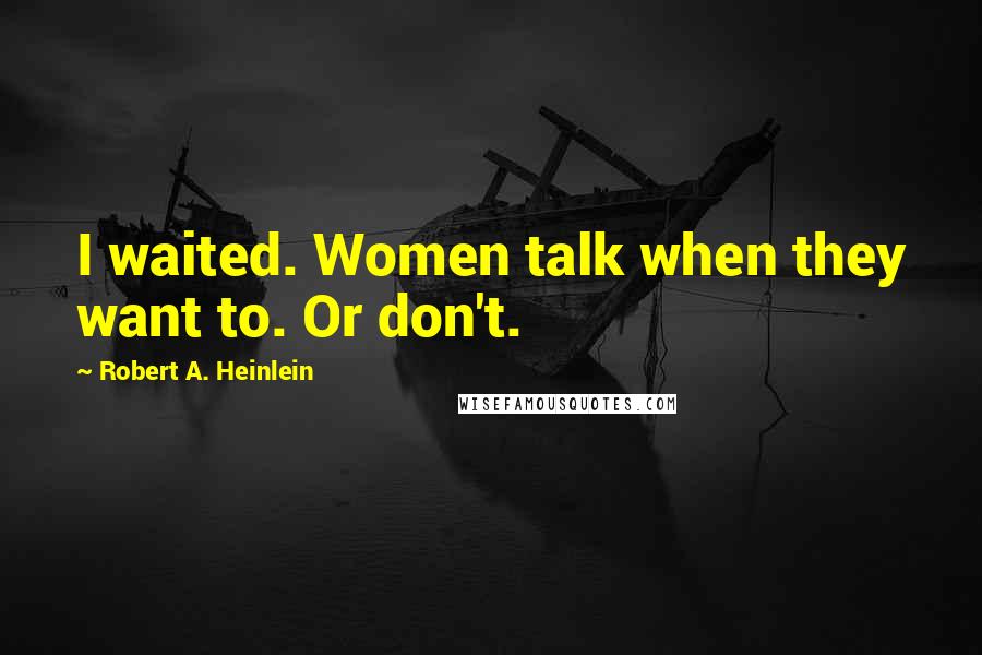 Robert A. Heinlein Quotes: I waited. Women talk when they want to. Or don't.