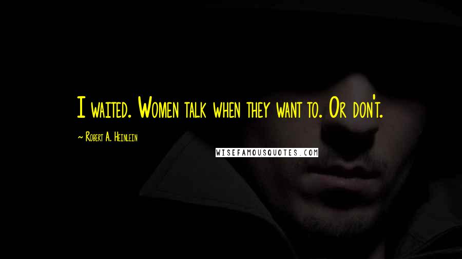 Robert A. Heinlein Quotes: I waited. Women talk when they want to. Or don't.