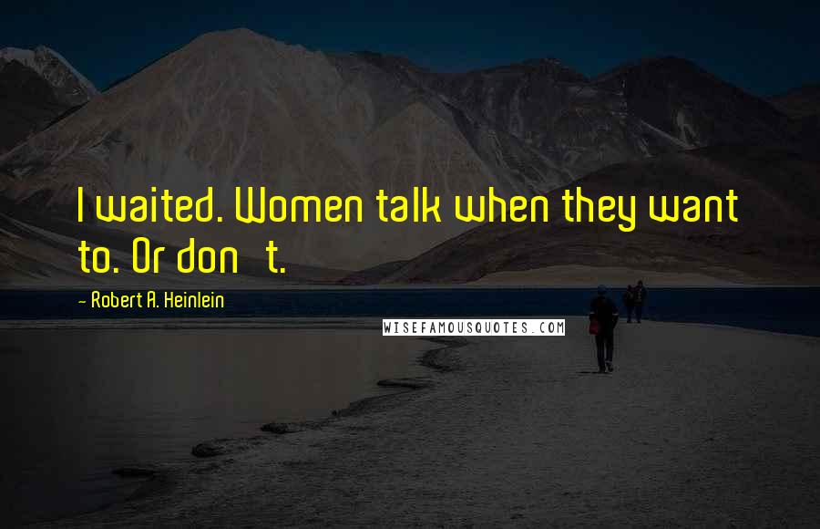 Robert A. Heinlein Quotes: I waited. Women talk when they want to. Or don't.