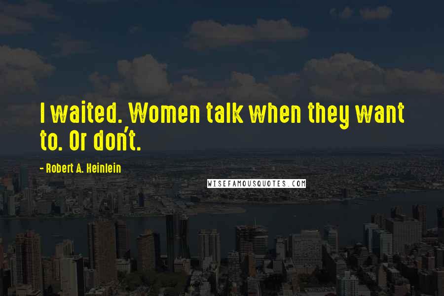 Robert A. Heinlein Quotes: I waited. Women talk when they want to. Or don't.