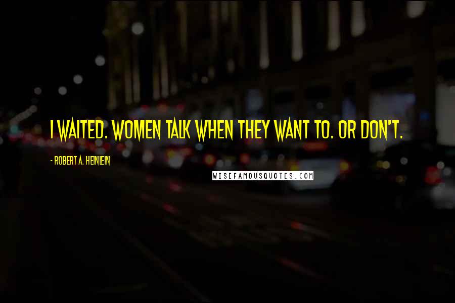 Robert A. Heinlein Quotes: I waited. Women talk when they want to. Or don't.