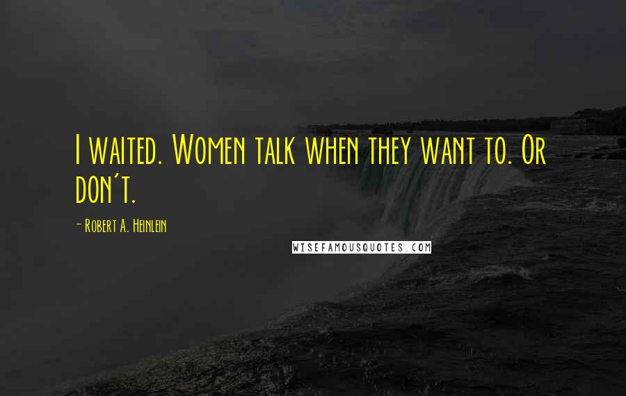 Robert A. Heinlein Quotes: I waited. Women talk when they want to. Or don't.