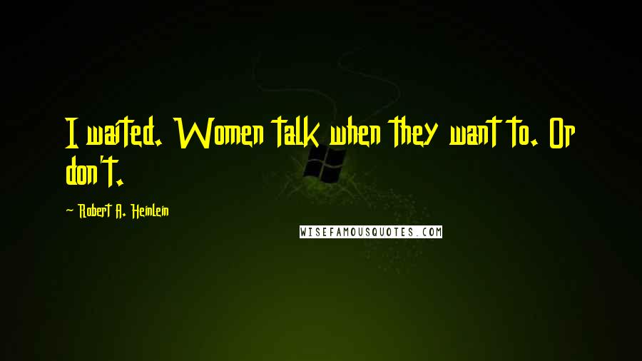 Robert A. Heinlein Quotes: I waited. Women talk when they want to. Or don't.