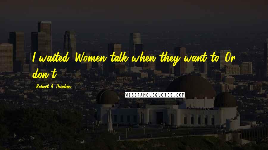 Robert A. Heinlein Quotes: I waited. Women talk when they want to. Or don't.