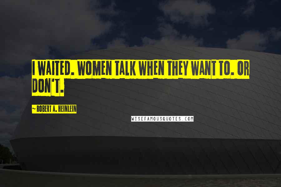Robert A. Heinlein Quotes: I waited. Women talk when they want to. Or don't.