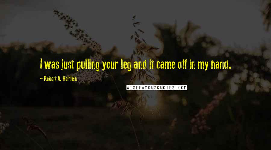 Robert A. Heinlein Quotes: I was just pulling your leg and it came off in my hand.