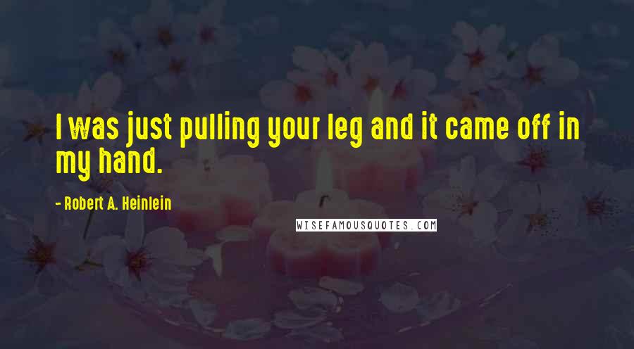 Robert A. Heinlein Quotes: I was just pulling your leg and it came off in my hand.
