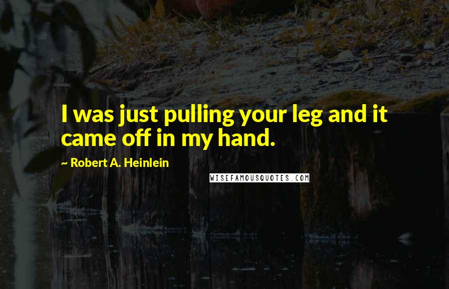 Robert A. Heinlein Quotes: I was just pulling your leg and it came off in my hand.