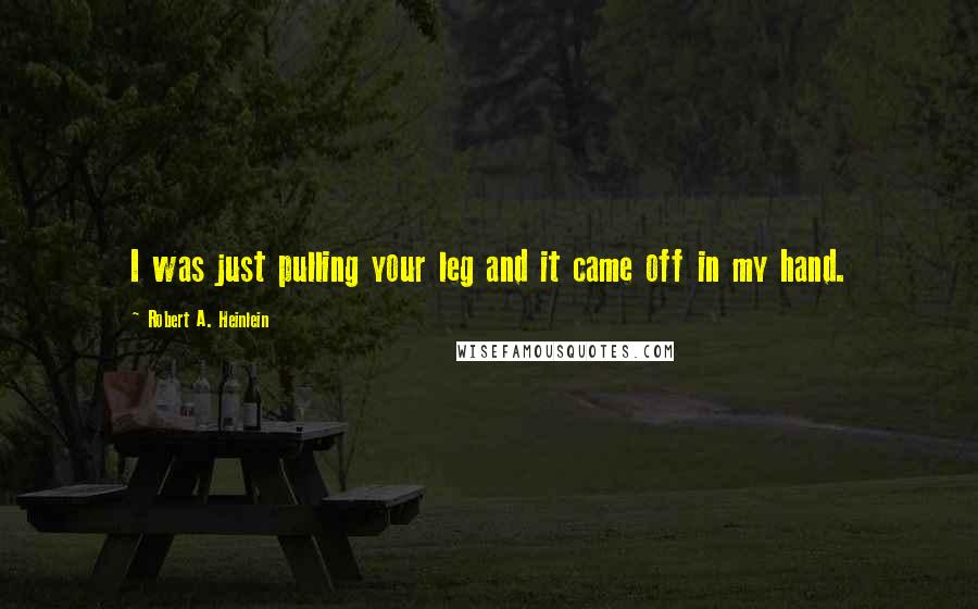 Robert A. Heinlein Quotes: I was just pulling your leg and it came off in my hand.