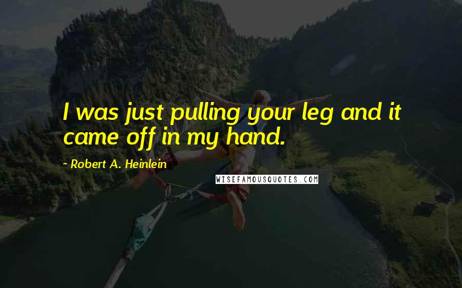 Robert A. Heinlein Quotes: I was just pulling your leg and it came off in my hand.