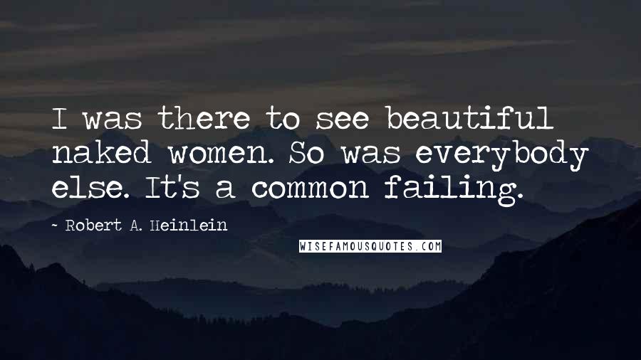 Robert A. Heinlein Quotes: I was there to see beautiful naked women. So was everybody else. It's a common failing.