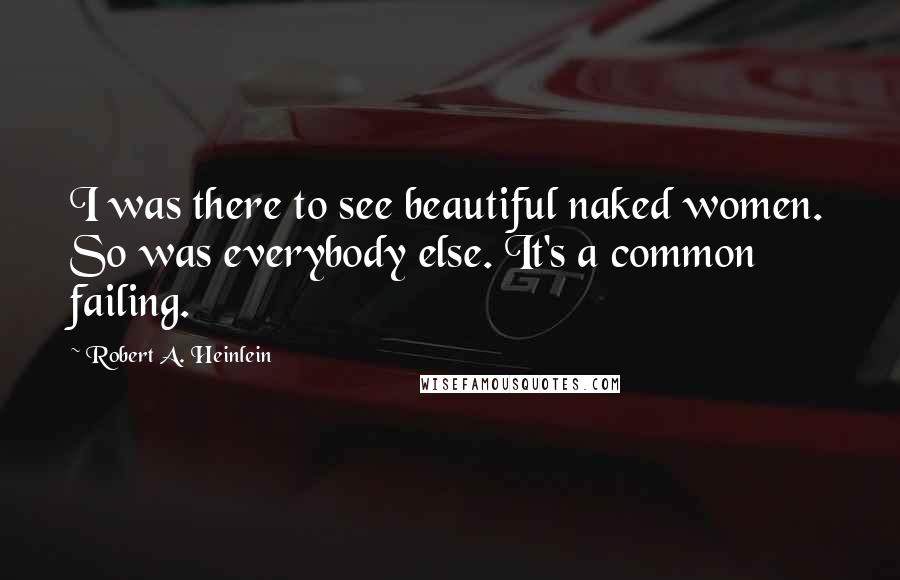Robert A. Heinlein Quotes: I was there to see beautiful naked women. So was everybody else. It's a common failing.