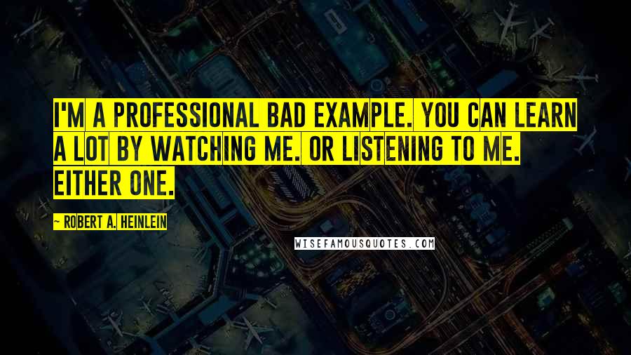 Robert A. Heinlein Quotes: I'm a professional bad example. You can learn a lot by watching me. Or listening to me. Either one.