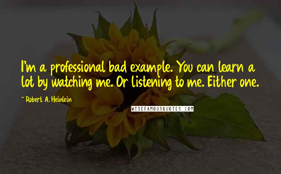 Robert A. Heinlein Quotes: I'm a professional bad example. You can learn a lot by watching me. Or listening to me. Either one.