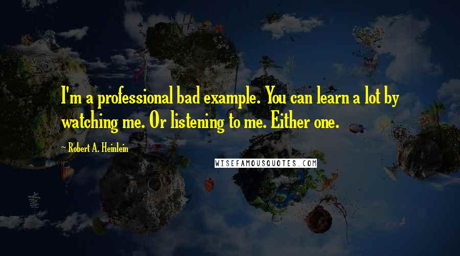 Robert A. Heinlein Quotes: I'm a professional bad example. You can learn a lot by watching me. Or listening to me. Either one.