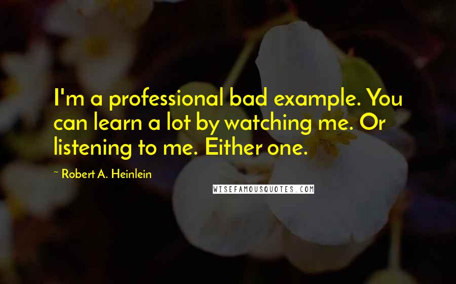 Robert A. Heinlein Quotes: I'm a professional bad example. You can learn a lot by watching me. Or listening to me. Either one.