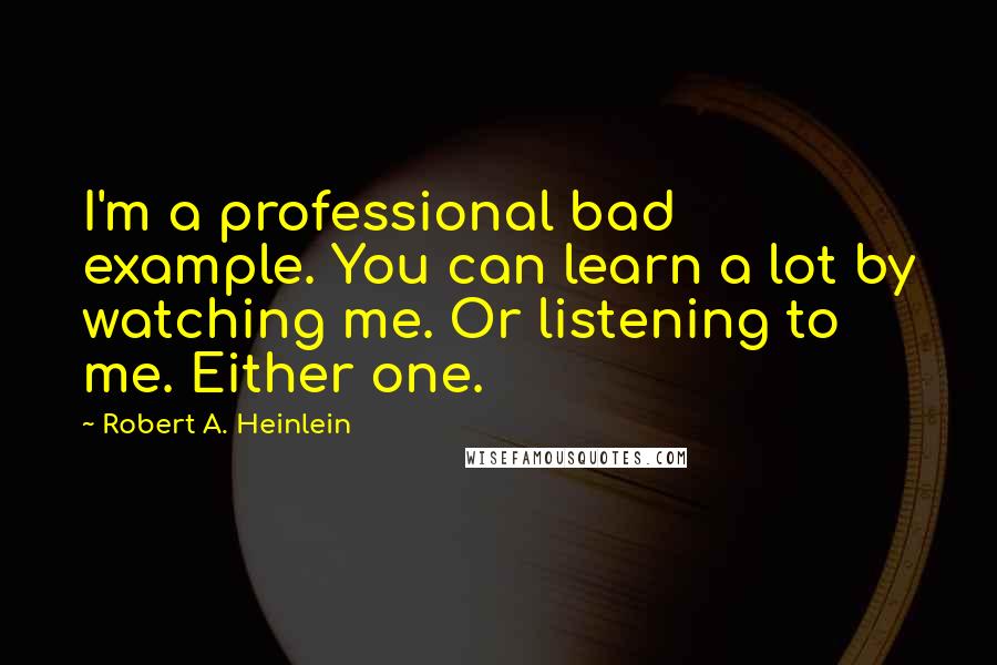 Robert A. Heinlein Quotes: I'm a professional bad example. You can learn a lot by watching me. Or listening to me. Either one.