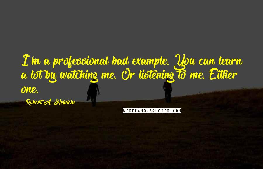 Robert A. Heinlein Quotes: I'm a professional bad example. You can learn a lot by watching me. Or listening to me. Either one.