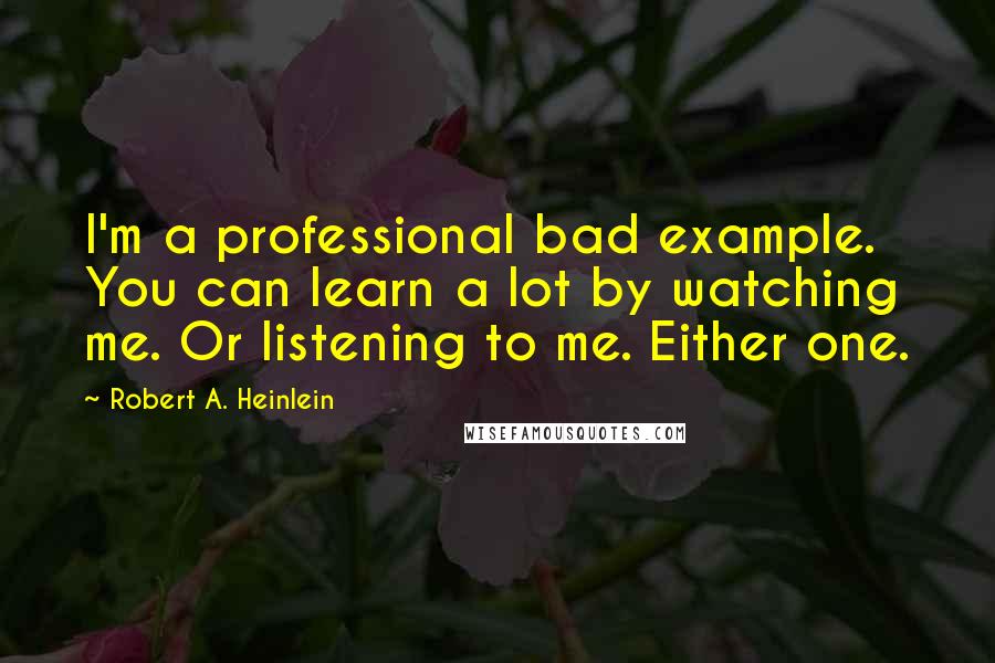 Robert A. Heinlein Quotes: I'm a professional bad example. You can learn a lot by watching me. Or listening to me. Either one.