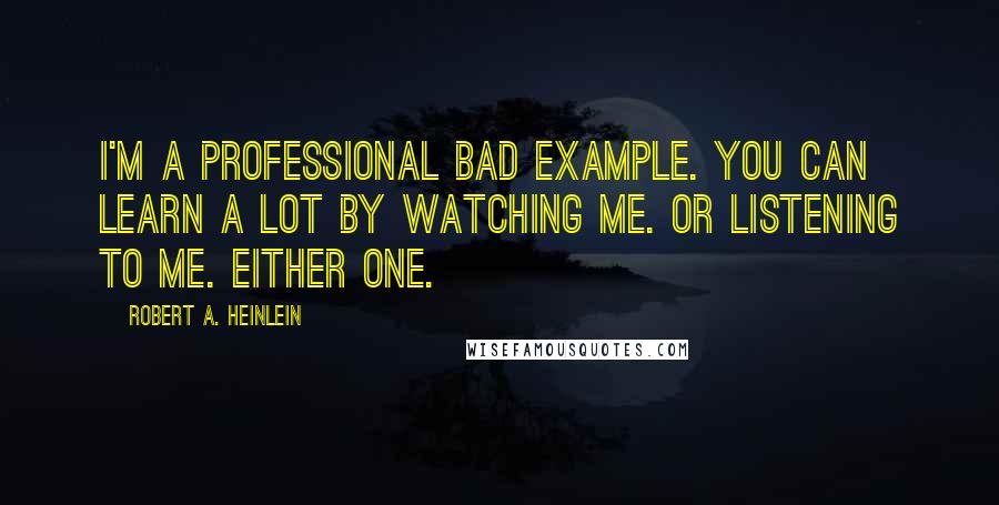 Robert A. Heinlein Quotes: I'm a professional bad example. You can learn a lot by watching me. Or listening to me. Either one.