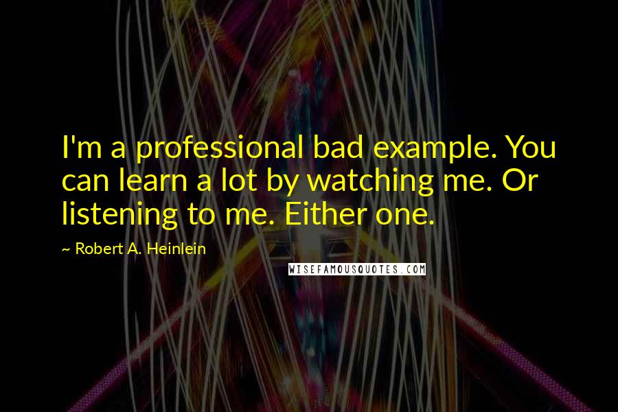 Robert A. Heinlein Quotes: I'm a professional bad example. You can learn a lot by watching me. Or listening to me. Either one.