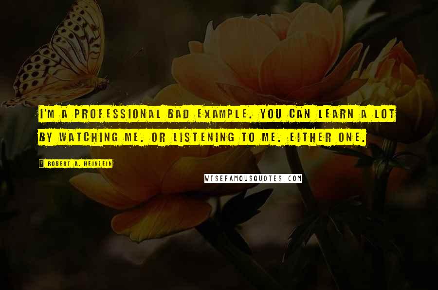 Robert A. Heinlein Quotes: I'm a professional bad example. You can learn a lot by watching me. Or listening to me. Either one.