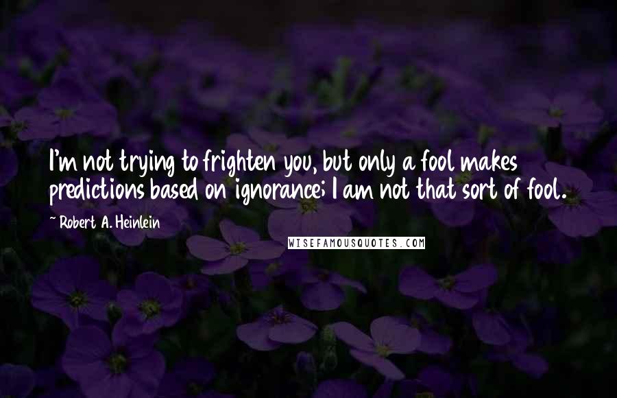 Robert A. Heinlein Quotes: I'm not trying to frighten you, but only a fool makes predictions based on ignorance; I am not that sort of fool.