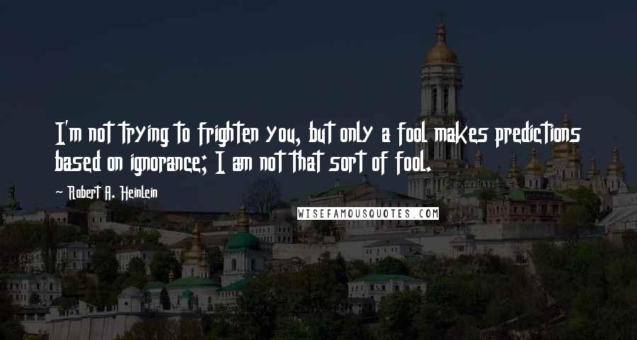 Robert A. Heinlein Quotes: I'm not trying to frighten you, but only a fool makes predictions based on ignorance; I am not that sort of fool.