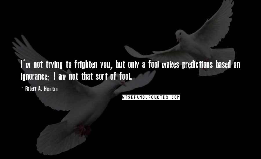 Robert A. Heinlein Quotes: I'm not trying to frighten you, but only a fool makes predictions based on ignorance; I am not that sort of fool.