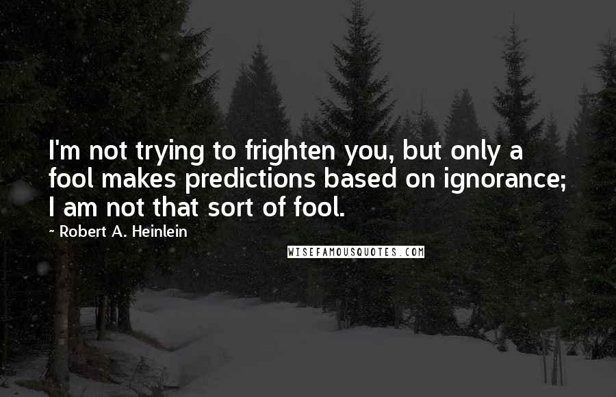 Robert A. Heinlein Quotes: I'm not trying to frighten you, but only a fool makes predictions based on ignorance; I am not that sort of fool.