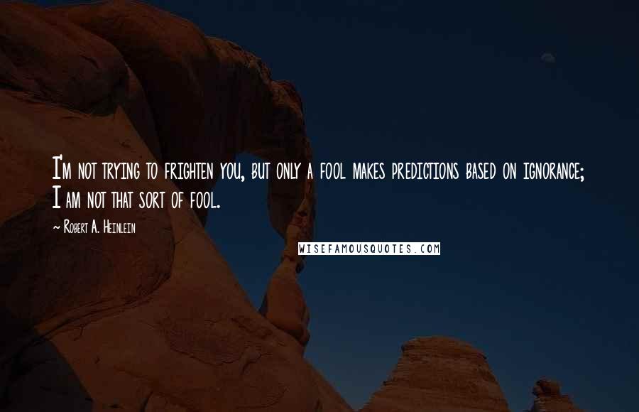 Robert A. Heinlein Quotes: I'm not trying to frighten you, but only a fool makes predictions based on ignorance; I am not that sort of fool.