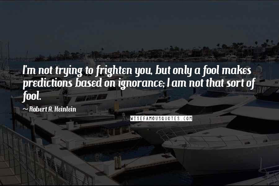 Robert A. Heinlein Quotes: I'm not trying to frighten you, but only a fool makes predictions based on ignorance; I am not that sort of fool.
