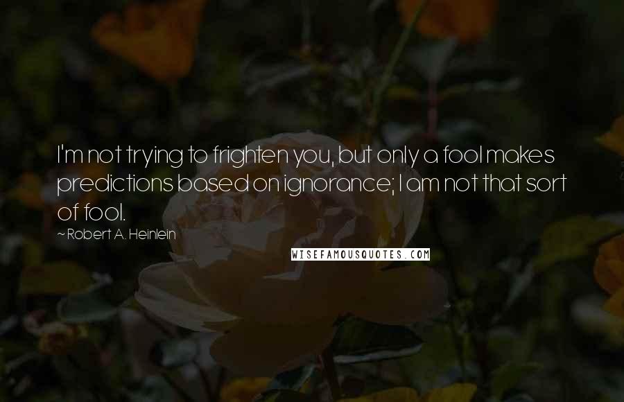 Robert A. Heinlein Quotes: I'm not trying to frighten you, but only a fool makes predictions based on ignorance; I am not that sort of fool.